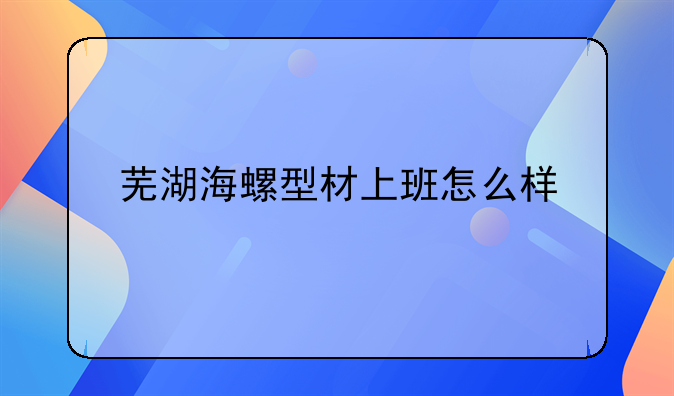 芜湖海螺型材上班怎么样