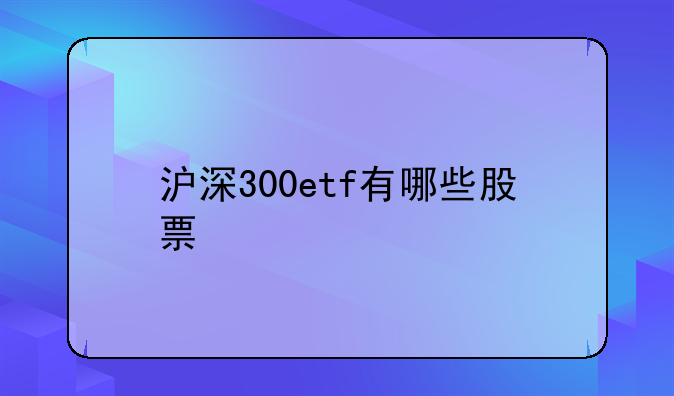 沪深300etf有哪些股票