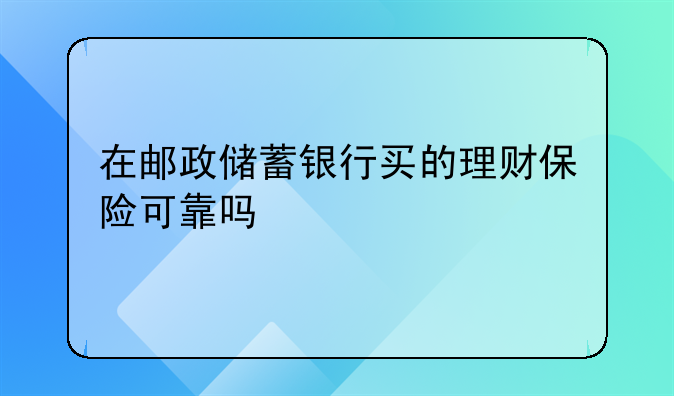 在邮政储蓄银行买的理财保险可靠吗