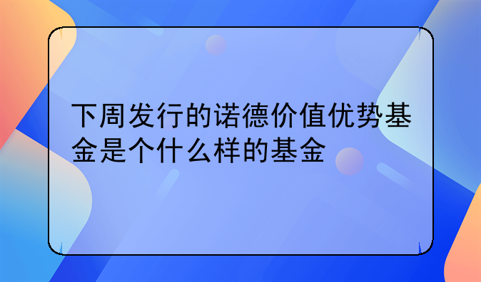 下周发行的诺德价值优势基金是个什么样的基金