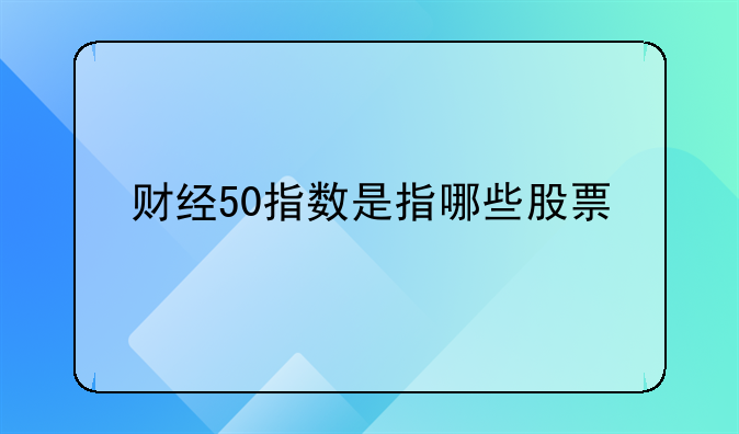 财经50指数是指哪些股票