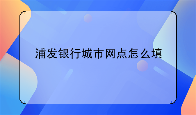 浦发银行城市网点怎么填