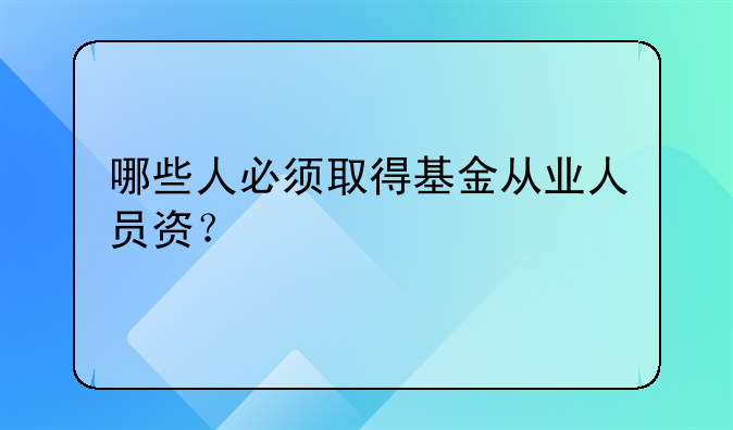 哪些人必须取得基金从业人员资？