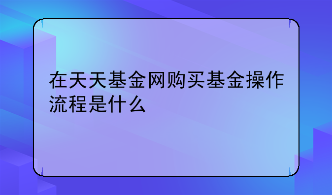 在天天基金网购买基金操作流程是什么