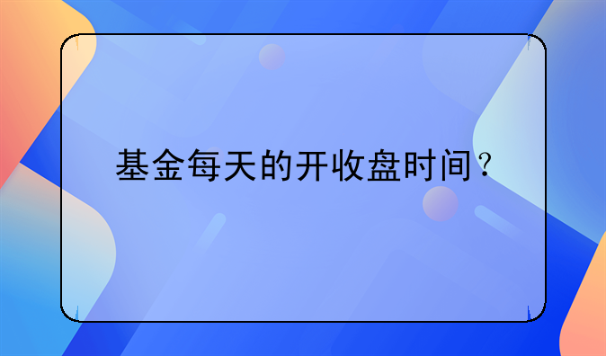 基金每天的开收盘时间？