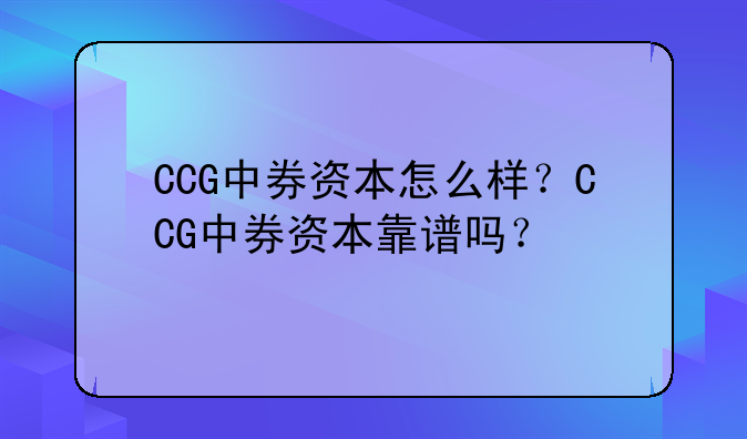 ccg中券资本怎么样？ccg中券资本靠谱吗？