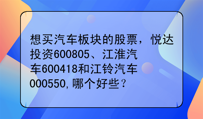 想买汽车板块的股票，悦达投资600805、江淮汽车600418和江铃汽车000550,哪个好些？