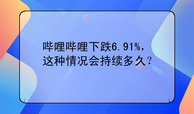 哔哩哔哩下跌6.91%，这种情况会持续多久？