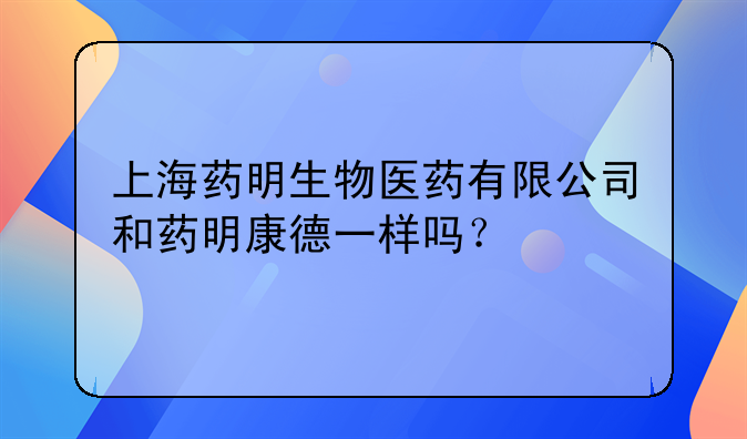 上海药明生物医药有限公司和药明康德一样吗？