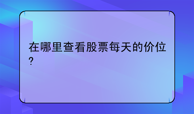 在哪里查看股票每天的价位?