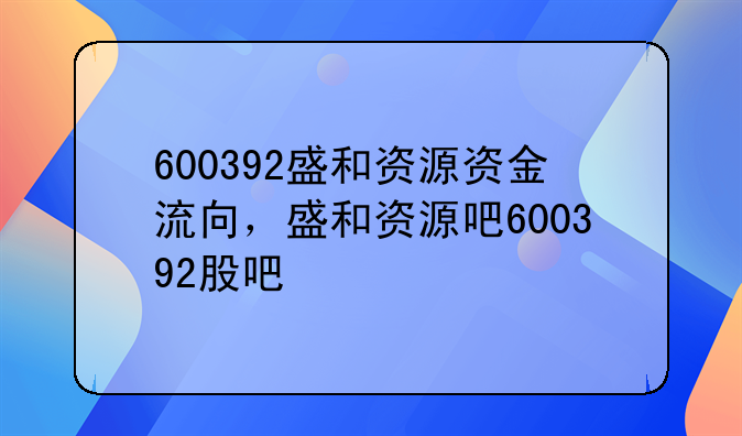 600392盛和资源资金流向，盛和资源吧600392股吧