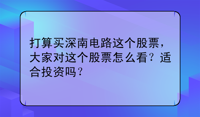 打算买深南电路这个股票，大家对这个股票怎么看？适合投资吗？