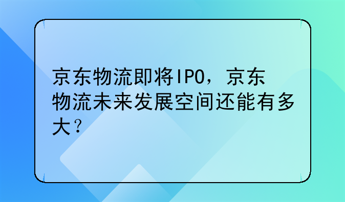 京东物流即将ipo，京东物流未来发展空间还能有多大？