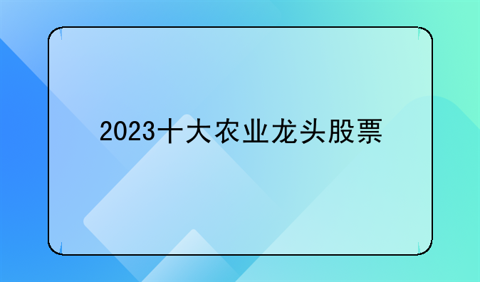 2023十大农业龙头股票