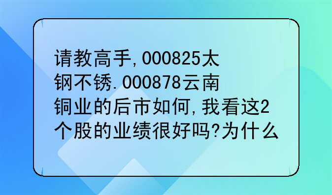 请教高手,000825太钢不锈.000878云南铜业的后市如何,我看这2个股的业绩很好吗?为什么这几天都是跌的.