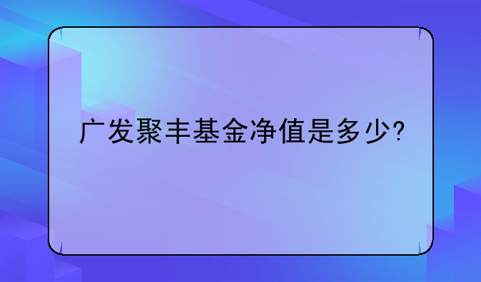 广发聚丰基金净值是多少?